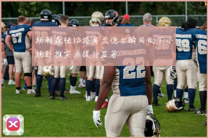 杨瀚森轻松搭肩兰德尔瞬间倒下小杨卧推实力提升显著
