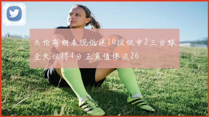 杰伦布朗表现低迷10投仅中2三分球全失仅得4分正负值惨淡26