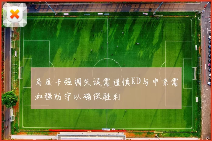 乌度卡强调失误需谨慎KD与申京需加强防守以确保胜利