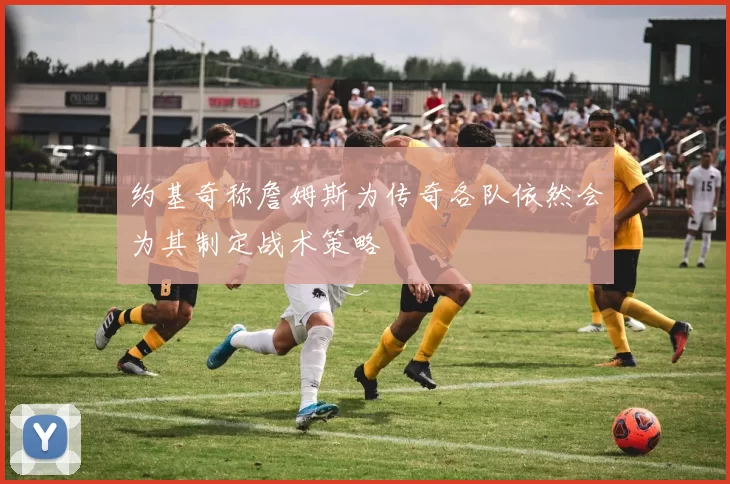 约基奇称詹姆斯为传奇各队依然会为其制定战术策略