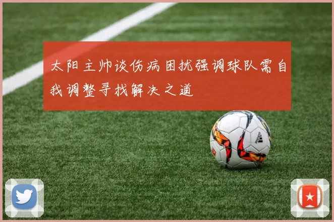 太阳主帅谈伤病困扰强调球队需自我调整寻找解决之道
