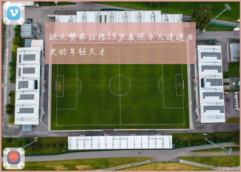 欧文赞弗拉格19岁表现非凡追逐历史的年轻天才