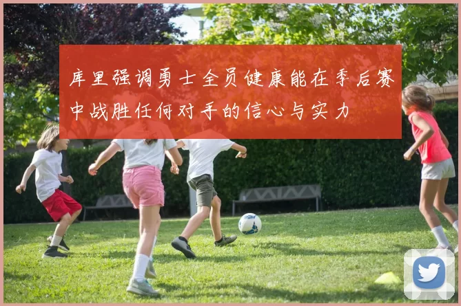 库里强调勇士全员健康能在季后赛中战胜任何对手的信心与实力