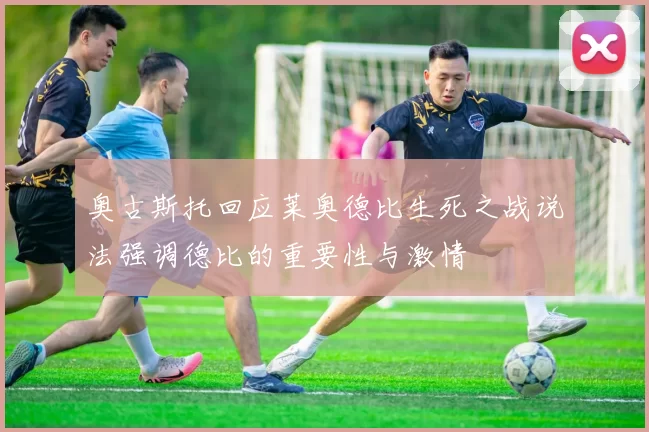 奥古斯托回应莱奥德比生死之战说法强调德比的重要性与激情
