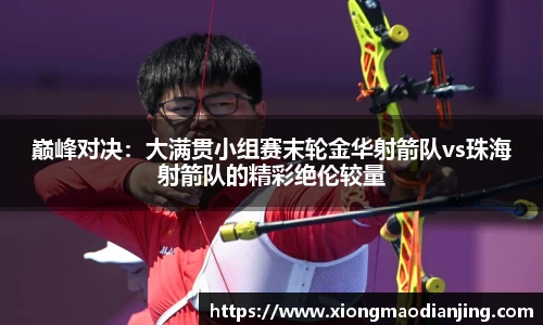 巅峰对决：大满贯小组赛末轮金华射箭队vs珠海射箭队的精彩绝伦较量